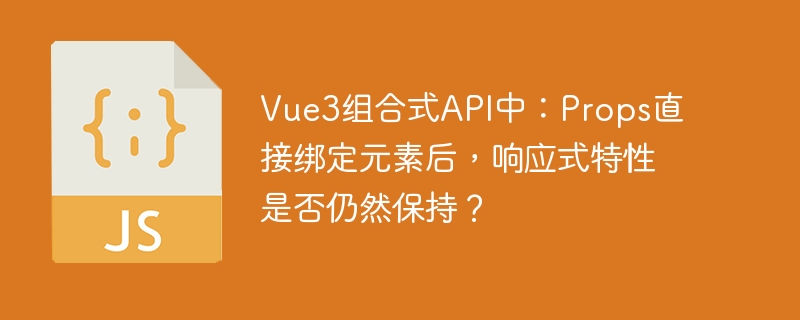 Vue3组合式API：Props绑定元素，响应式还在吗？