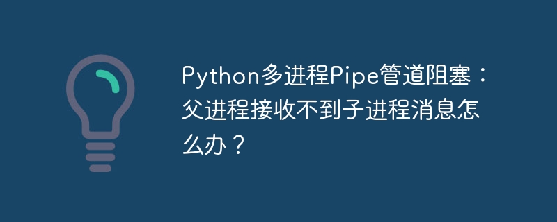 Python多进程Pipe管道阻塞？父进程收不到子进程消息解决方法！
