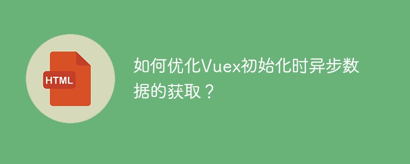 如何优化Vuex初始化时异步数据的获取?