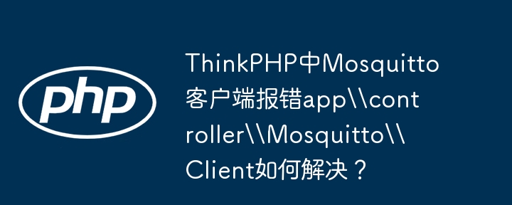 ThinkPHP中Mosquitto客户端报错app\\controller\\Mosquitto\\Client如何解决？