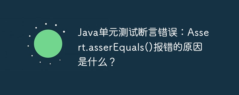Java单元测试报错？Assert.assertEquals()详解及解决方案
