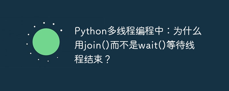 Python多线程编程中:为什么用join()而不是wait()等待线程结束?