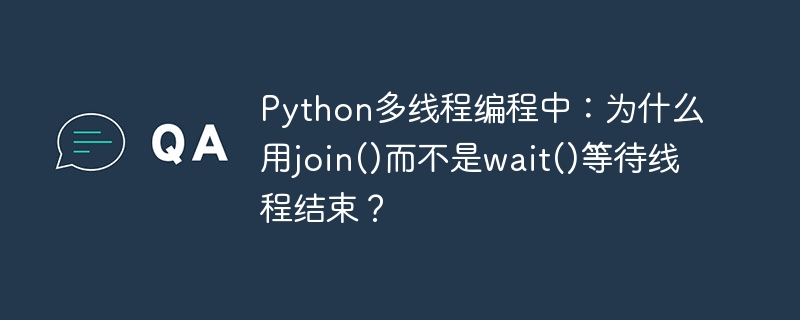 Python多线程：join()与wait()的区别，哪个更适合等待线程结束？