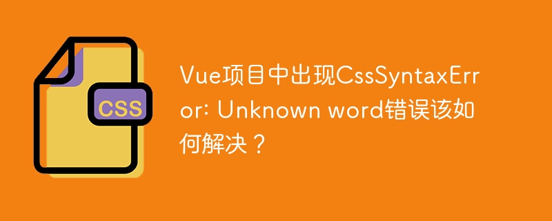 Vue项目CSS报错？Unknownword错误终极解决指南！