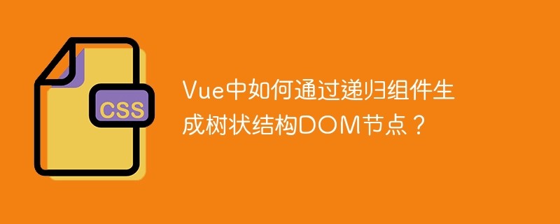 Vue中如何通过递归组件生成树状结构DOM节点？