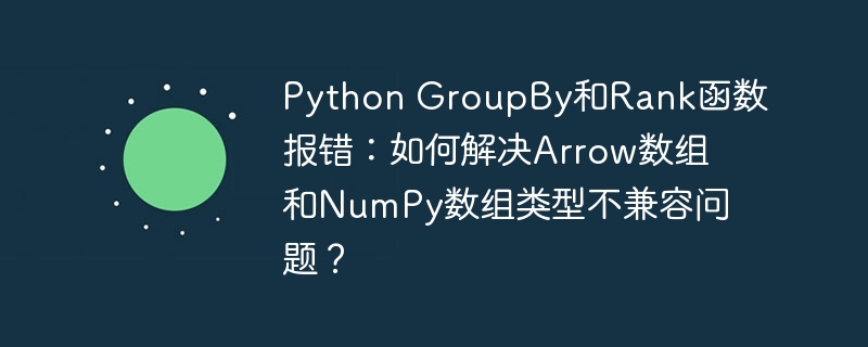PythonGroupBy&Rank报错？Arrow与NumPy数组类型冲突解决方法！
