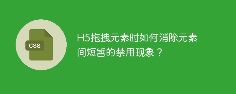 H5拖拽元素时如何消除元素间短暂的禁用现象?