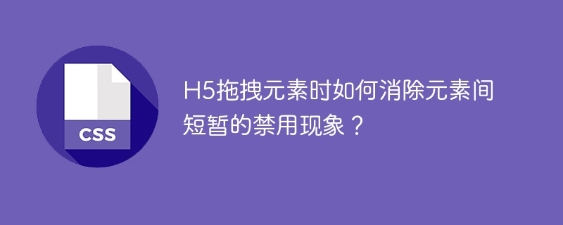 H5拖拽：彻底解决元素禁用卡顿问题！