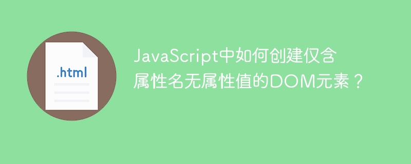 JavaScript中如何创建仅含属性名无属性值的DOM元素？
