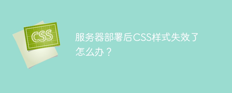 服务器部署后CSS样式失效了怎么办？