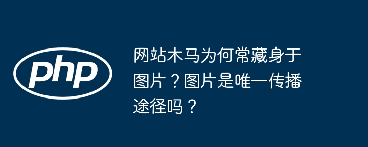 网站木马为何常藏身于图片？图片是唯一传播途径吗？
