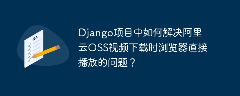 Django阿里云OSS视频下载：浏览器直播问题终极解决方法