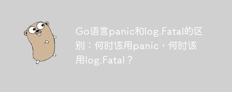 Go语言panic和log.Fatal的区别:何时该用panic,何时该用log.Fatal?