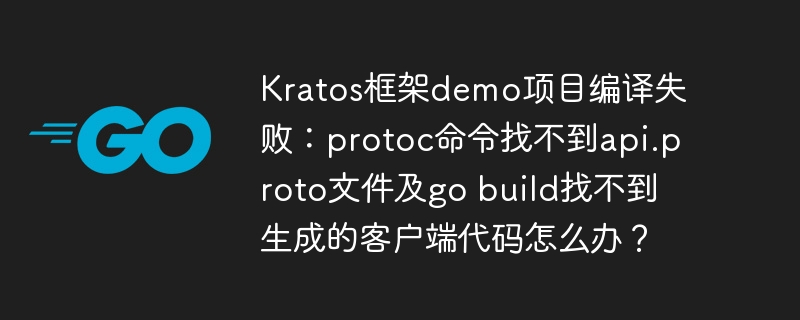 Kratos框架demo项目编译失败:protoc命令找不到api.proto文件及go build找不到生成的客户端代码怎么办?