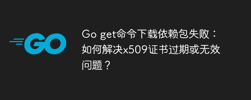 Goget下载依赖包失败？x509证书过期/无效终极解决方案！
