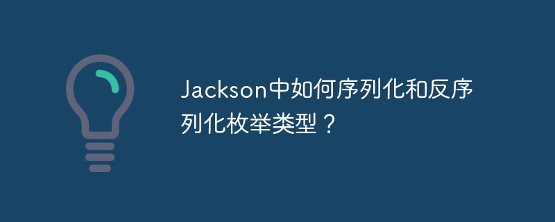 Jackson枚举序列化反序列化详解：超详细教程