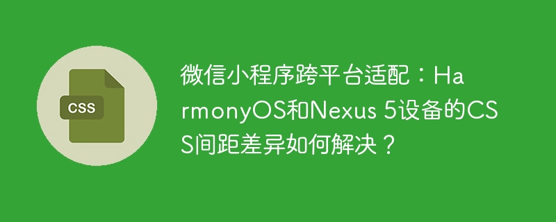 微信小程序跨平台适配:HarmonyOS和Nexus 5设备的CSS间距差异如何解决?