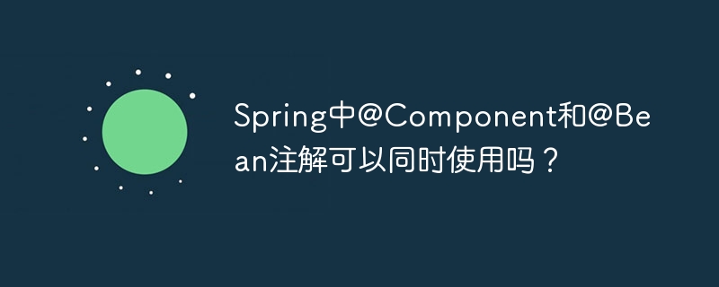 Spring中@Component和@Bean注解可以同时使用吗？