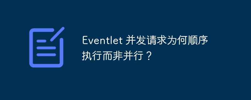 Eventlet 并发请求为何顺序执行而非并行？