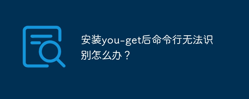安装you-get后命令行无法识别怎么办?