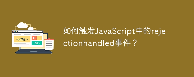 如何触发JavaScript中的rejectionhandled事件?