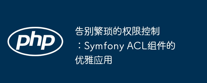 告别Symfony权限控制难题：ACL组件优雅应用指南