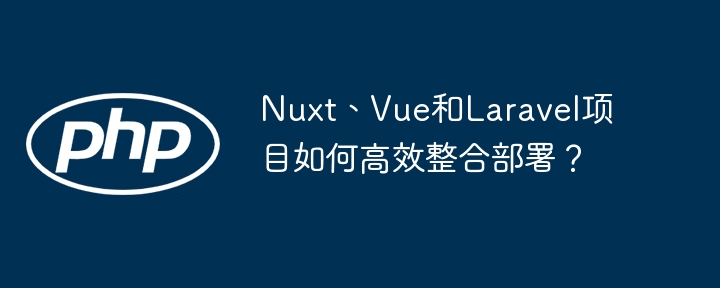 Nuxt、Vue、Laravel项目：高效整合部署终极指南