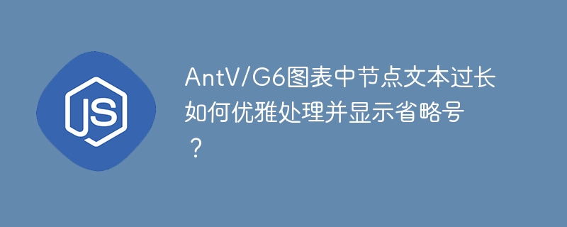 AntV/G6图表中节点文本过长如何优雅处理并显示省略号?