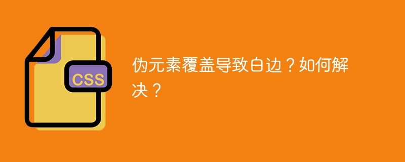 伪元素白边问题？终极解决方案都在这！