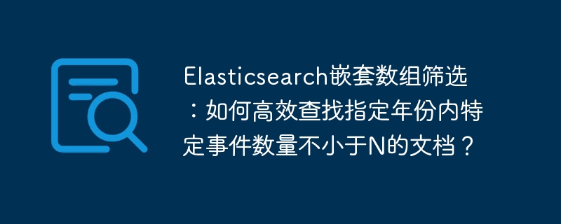 Elasticsearch嵌套数组筛选：如何高效查找指定年份内特定事件数量不小于N的文档？
