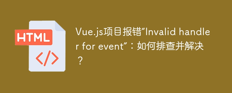 Vue.js项目报错“Invalid handler for event”:如何排查并解决?