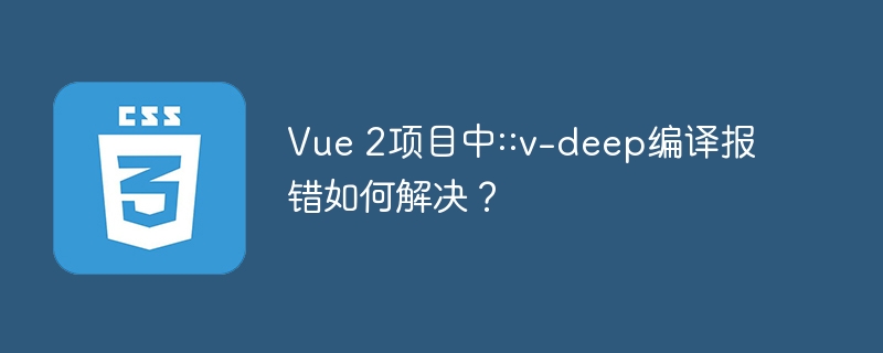 Vue 2项目中::v-deep编译报错如何解决？