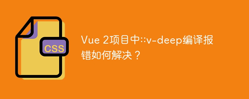 Vue2项目::v-deep报错？教你快速解决编译问题！