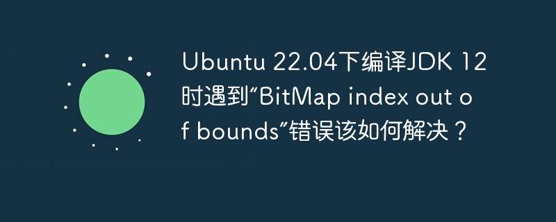 Ubuntu 22.04下编译JDK 12时遇到“BitMap index out of bounds”错误该如何解决？
