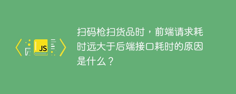 扫码枪卡顿？前端请求耗时太长，快速排查解决方法！