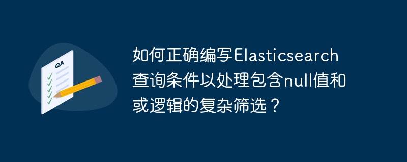 Elasticsearch复杂查询：Null值与或逻辑筛选技巧详解