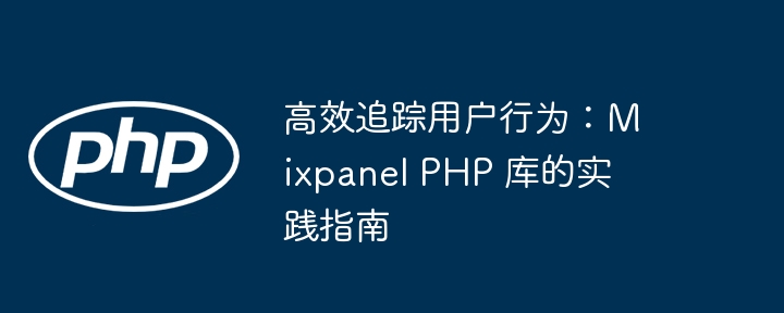 高效追踪用户行为：Mixpanel PHP 库的实践指南