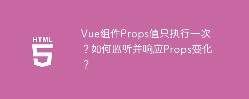 Vue组件Props值只执行一次?如何监听并响应Props变化?