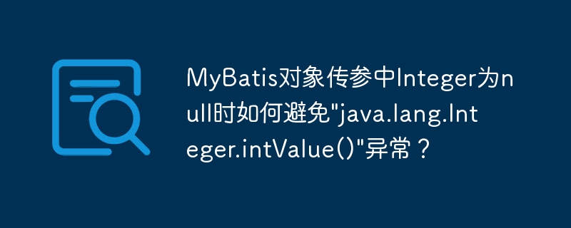 MyBatisInteger参数为null？教你轻松避免intValue()异常！