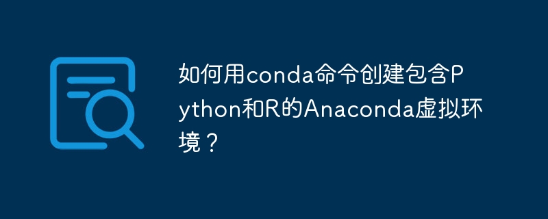 如何用conda命令创建包含Python和R的Anaconda虚拟环境？