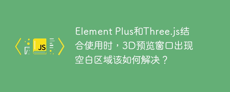 Element Plus和Three.js结合使用时,3D预览窗口出现空白区域该如何解决?