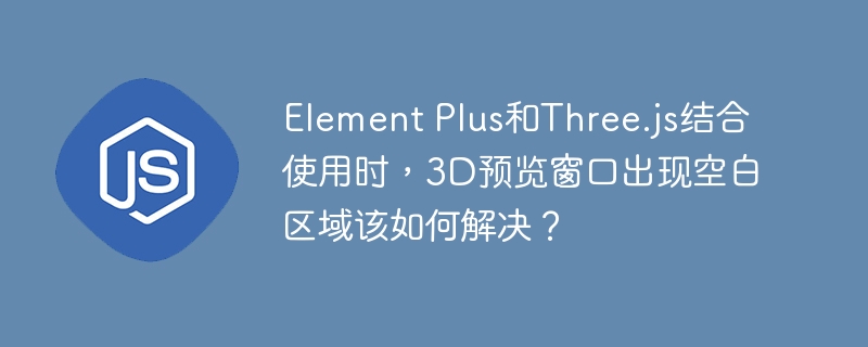 ElementPlus+Three.js渲染空白？3D预览窗口修复指南