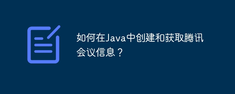 Java调用腾讯会议API：创建及获取会议信息详解