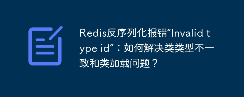 Redis反序列化报错“Invalid type id”:如何解决类类型不一致和类加载问题?