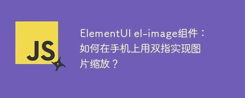 ElementUI el-image组件：如何在手机上用双指实现图片缩放？