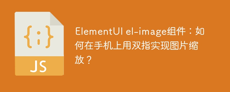 ElementUIel-image组件：手机双指缩放图片的正确姿势