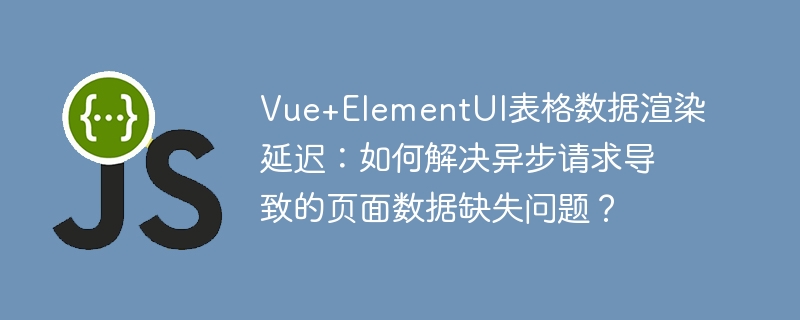 Vue+ElementUI表格数据渲染延迟:如何解决异步请求导致的页面数据缺失问题?