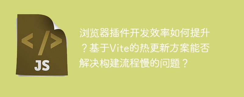 浏览器插件开发效率如何提升？基于Vite的热更新方案能否解决构建流程慢的问题？