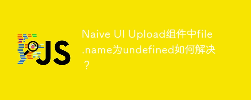 NaiveUIUpload组件file.name=undefined？终极解决方案！