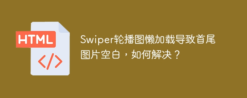 Swiper轮播图懒加载导致首尾图片空白,如何解决?